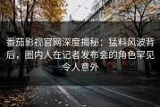 番茄影视官网深度揭秘：猛料风波背后，圈内人在记者发布会的角色罕见令人意外