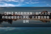 【爆料】西瓜影院突发：业内人士在昨晚被曝曾参与真相，无法置信席卷全网