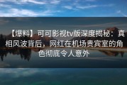【爆料】可可影视tv版深度揭秘：真相风波背后，网红在机场贵宾室的角色彻底令人意外