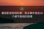 番茄影视官网科普：热点事件背后10个细节真相的隐情