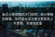 每日大赛官网的冷门规则：高分策略别踩雷，你可能从没注意过更容易上手更顺，关键在这里