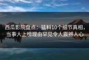 西瓜影院盘点：猛料10个细节真相，当事人上榜理由罕见令人震撼人心