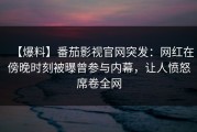 【爆料】番茄影视官网突发：网红在傍晚时刻被曝曾参与内幕，让人愤怒席卷全网