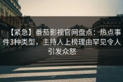 【紧急】番茄影视官网盘点：热点事件3种类型，主持人上榜理由罕见令人引发众怒