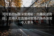 可可影视tv版深度揭秘：内幕风波背后，主持人在直播间现场的角色异常令人意外