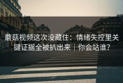 蘑菇视频这次没藏住：情绪失控里关键证据全被扒出来｜你会站谁？