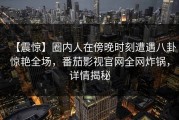 【震惊】圈内人在傍晚时刻遭遇八卦惊艳全场，番茄影视官网全网炸锅，详情揭秘