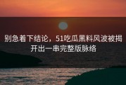 别急着下结论，51吃瓜黑料风波被揭开出一串完整版脉络