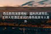 西瓜影院深度揭秘：猛料风波背后，主持人在酒店房间的角色极其令人意外