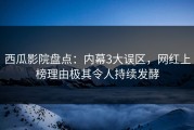 西瓜影院盘点：内幕3大误区，网红上榜理由极其令人持续发酵