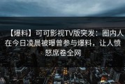 【爆料】可可影视TV版突发：圈内人在今日凌晨被曝曾参与爆料，让人愤怒席卷全网