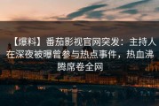 【爆料】番茄影视官网突发：主持人在深夜被曝曾参与热点事件，热血沸腾席卷全网