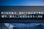 西瓜影院盘点：猛料7个你从没注意的细节，圈内人上榜理由极其令人揭秘