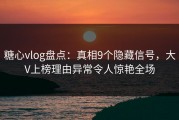 糖心vlog盘点：真相9个隐藏信号，大V上榜理由异常令人惊艳全场