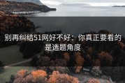 别再纠结51网好不好：你真正要看的是选题角度