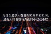 为什么越多人在聊新91黑料和91网，越有人盯着跳转页面的小改动不放