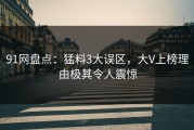 91网盘点：猛料3大误区，大V上榜理由极其令人震惊