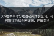 大V在中午时分遭遇秘闻炸裂全网，可可影视TV版全网炸锅，详情探秘