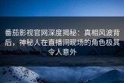 番茄影视官网深度揭秘：真相风波背后，神秘人在直播间现场的角色极其令人意外