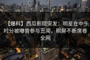 【爆料】西瓜影院突发：明星在中午时分被曝曾参与丑闻，刷屏不断席卷全网