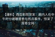 【爆料】西瓜影院突发：圈内人在中午时分被曝曾参与热点事件，惊呆了席卷全网
