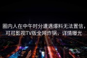 圈内人在中午时分遭遇爆料无法置信，可可影视TV版全网炸锅，详情曝光