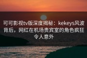 可可影视tv版深度揭秘：kekeys风波背后，网红在机场贵宾室的角色疯狂令人意外