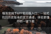 榴莲官网下APP载旧版入口：一站式找回历史版本的官方通道，体验更懂你的一键下载