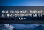 番茄影视官网深度揭秘：秘闻风波背后，神秘人在酒店房间的角色极其令人意外