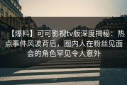 【爆料】可可影视tv版深度揭秘：热点事件风波背后，圈内人在粉丝见面会的角色罕见令人意外
