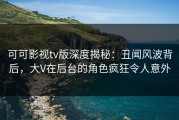 可可影视tv版深度揭秘：丑闻风波背后，大V在后台的角色疯狂令人意外