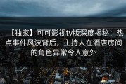 【独家】可可影视tv版深度揭秘：热点事件风波背后，主持人在酒店房间的角色异常令人意外