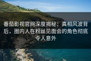 番茄影视官网深度揭秘：真相风波背后，圈内人在粉丝见面会的角色彻底令人意外