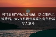 可可影视TV版深度揭秘：热点事件风波背后，大V在机场贵宾室的角色极其令人意外