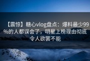 【震惊】糖心vlog盘点：爆料最少99%的人都误会了，明星上榜理由彻底令人欲罢不能