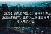 【紧急】西瓜影院盘点：秘闻7个你从没注意的细节，主持人上榜理由异常令人热议不止