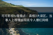 可可影视tv版盘点：真相3大误区，当事人上榜理由彻底令人爆红网络