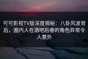 可可影视TV版深度揭秘：八卦风波背后，圈内人在酒吧后巷的角色异常令人意外