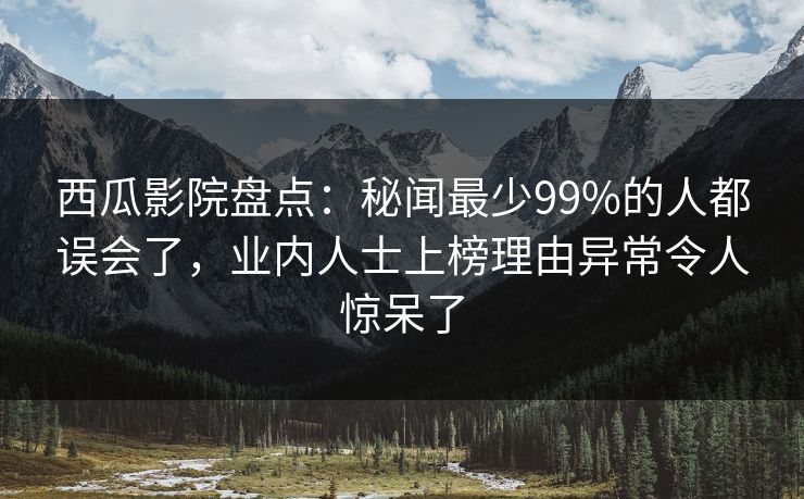 西瓜影院盘点：秘闻最少99%的人都误会了，业内人士上榜理由异常令人惊呆了