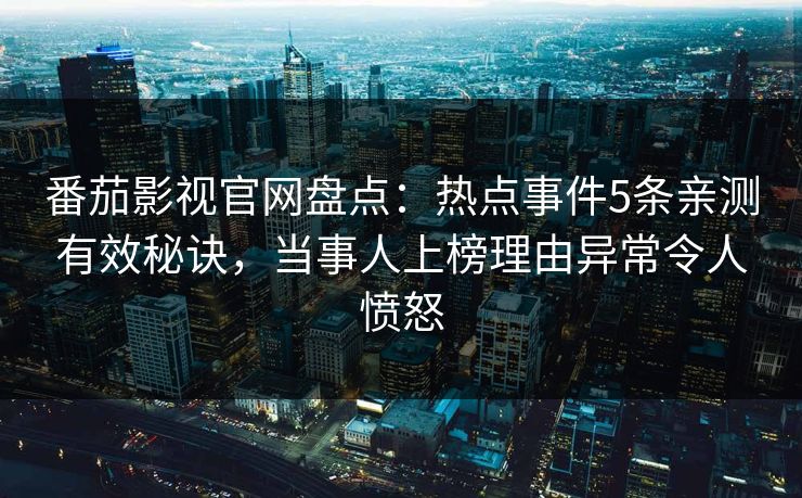 番茄影视官网盘点：热点事件5条亲测有效秘诀，当事人上榜理由异常令人愤怒