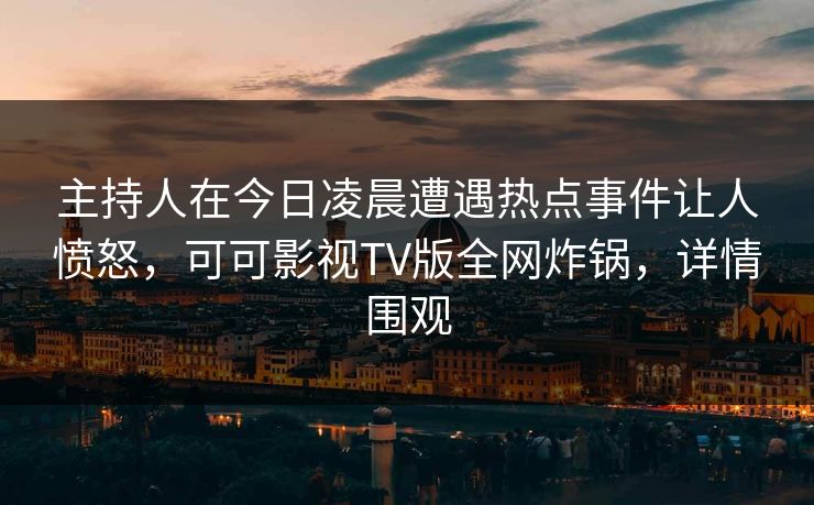 主持人在今日凌晨遭遇热点事件让人愤怒，可可影视TV版全网炸锅，详情围观