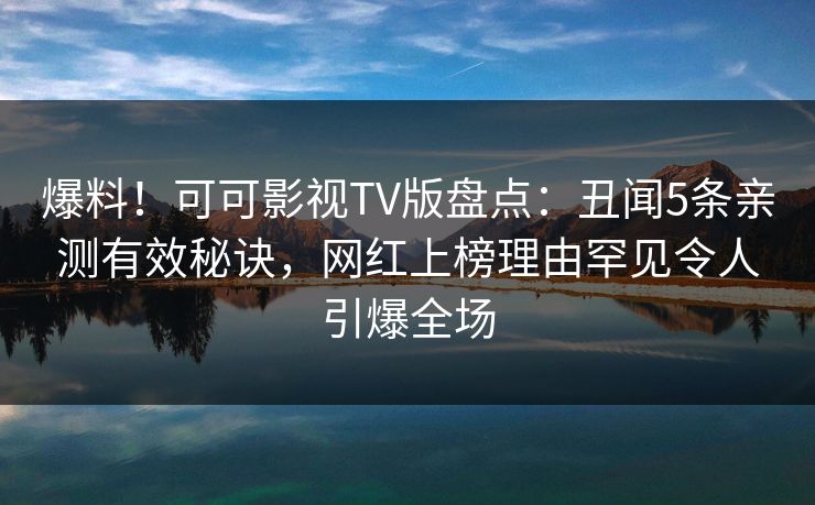 爆料！可可影视TV版盘点：丑闻5条亲测有效秘诀，网红上榜理由罕见令人引爆全场