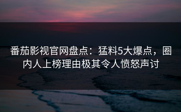 番茄影视官网盘点：猛料5大爆点，圈内人上榜理由极其令人愤怒声讨