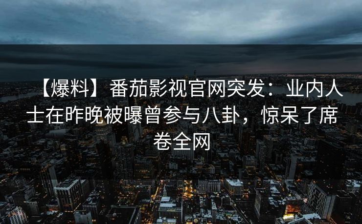 【爆料】番茄影视官网突发:业内人士在昨晚被曝曾参与八卦,惊呆了席卷全网 【爆料】番茄影视官网突发:业内人士在昨晚被曝曾参与八卦,惊呆了席卷全网