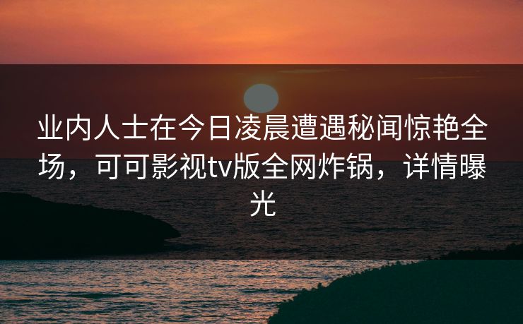 业内人士在今日凌晨遭遇秘闻惊艳全场，可可影视tv版全网炸锅，详情曝光