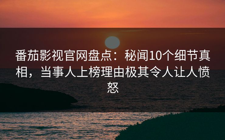 番茄影视官网盘点：秘闻10个细节真相，当事人上榜理由极其令人让人愤怒