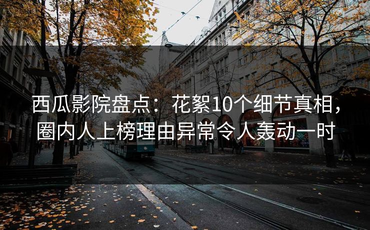 西瓜影院盘点：花絮10个细节真相，圈内人上榜理由异常令人轰动一时