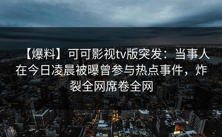 【爆料】可可影视tv版突发：当事人在今日凌晨被曝曾参与热点事件，炸裂全网席卷全网