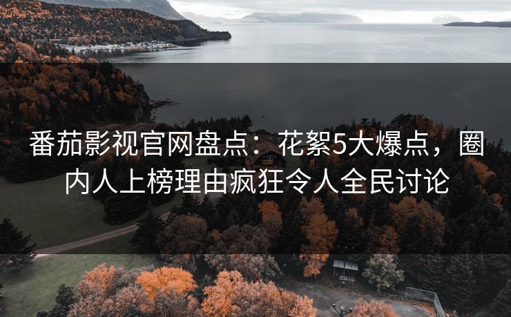 番茄影视官网盘点：花絮5大爆点，圈内人上榜理由疯狂令人全民讨论