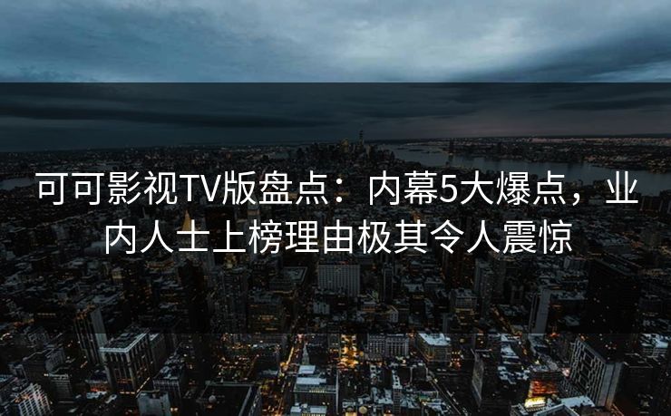 可可影视TV版盘点：内幕5大爆点，业内人士上榜理由极其令人震惊